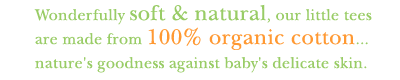 Wonderfully soft and natural, our little tees are made from 100 percent organic cotton... nature's goodness against baby's delicate skin.